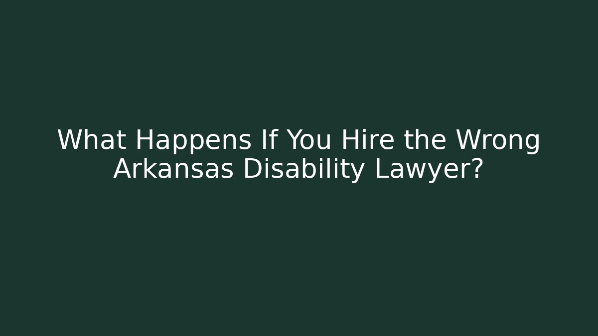 What Happens If You Hire the Wrong Arkansas Disability Lawyer?