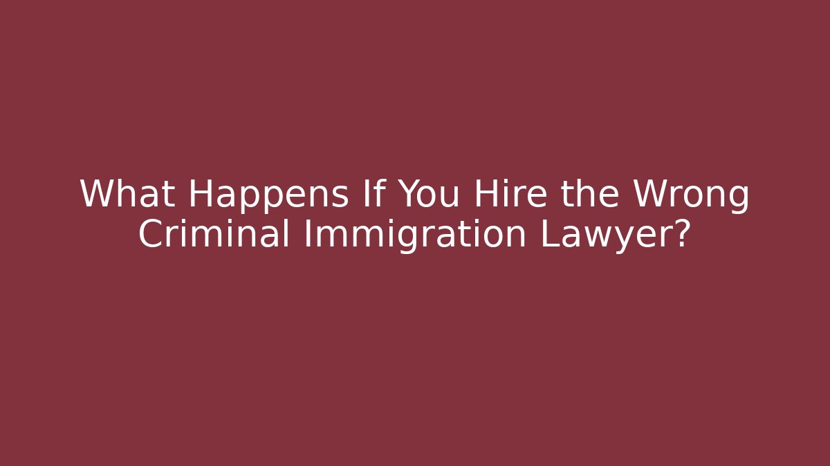 What Happens If You Hire the Wrong Criminal Immigration Lawyer?