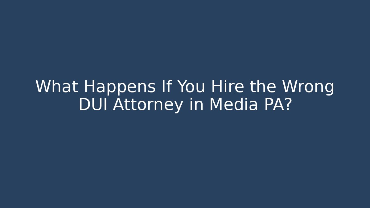 What Happens If You Hire the Wrong DUI Attorney in Media PA?