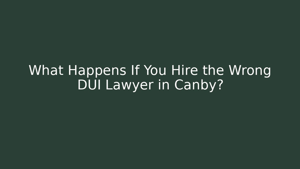 What Happens If You Hire the Wrong DUI Lawyer in Canby?