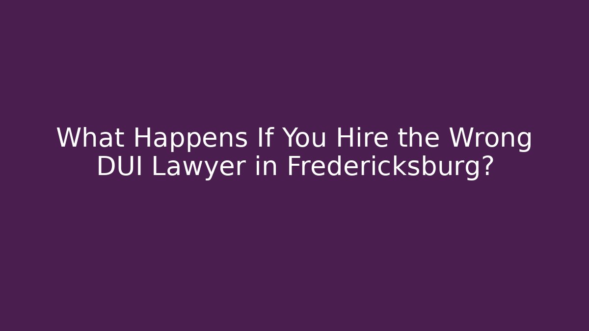 What Happens If You Hire the Wrong DUI Lawyer in Fredericksburg?