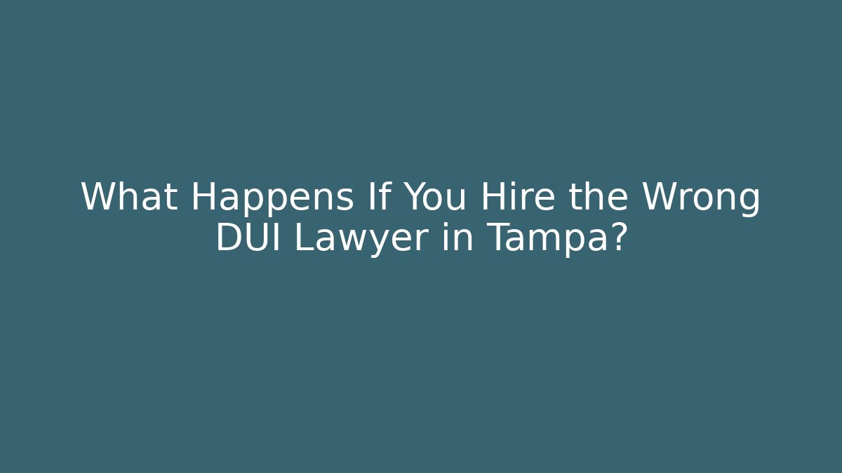What Happens If You Hire the Wrong DUI Lawyer in Tampa?