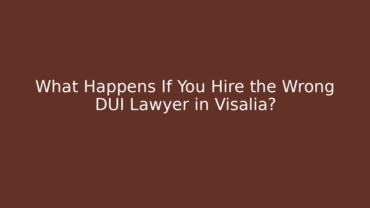 What Happens If You Hire the Wrong DUI Lawyer in Visalia?