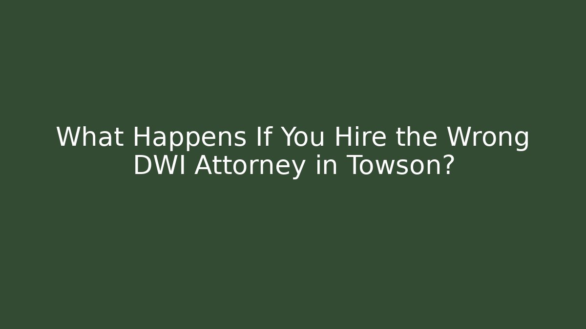 What Happens If You Hire the Wrong DWI Attorney in Towson?