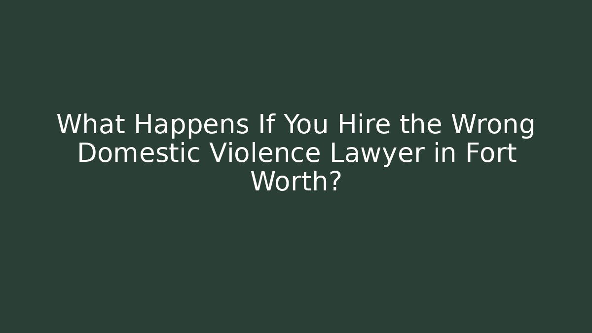 What Happens If You Hire the Wrong Domestic Violence Lawyer in Fort Worth?