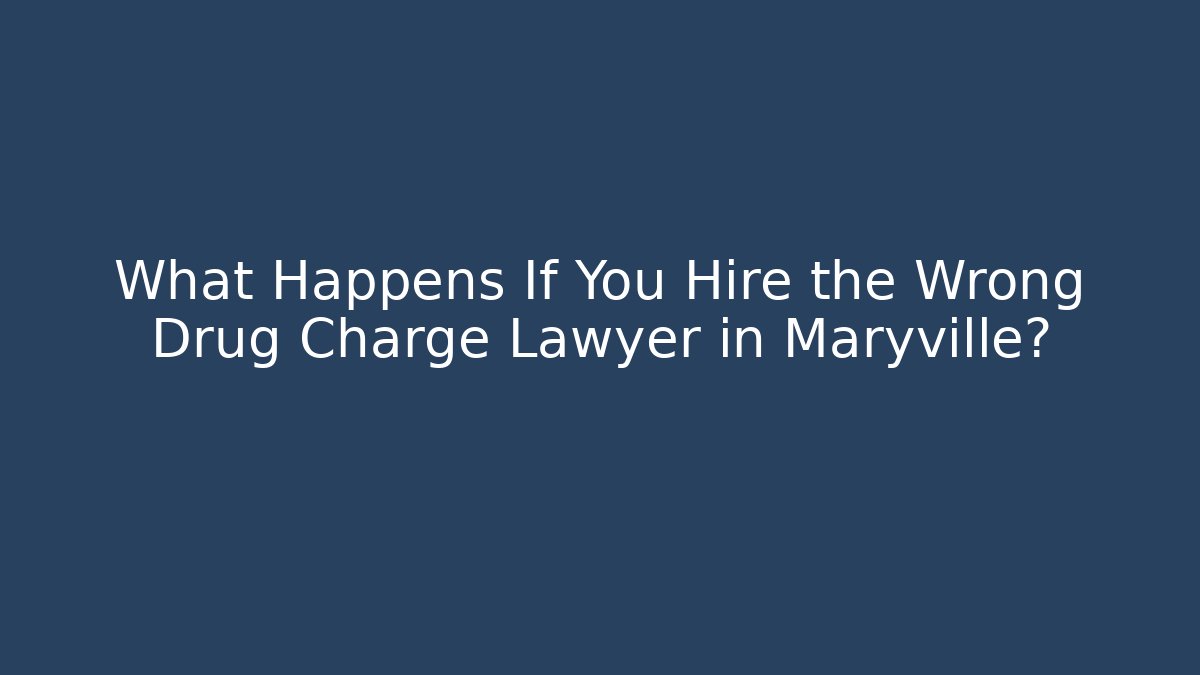 What Happens If You Hire the Wrong Drug Charge Lawyer in Maryville?