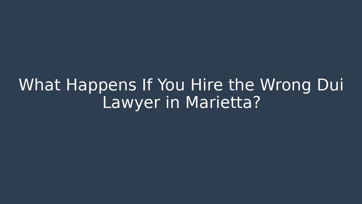 What Happens If You Hire the Wrong Dui Lawyer in Marietta?