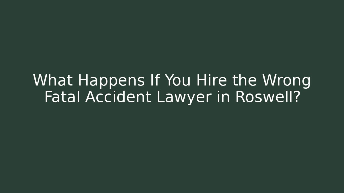 What Happens If You Hire the Wrong Fatal Accident Lawyer in Roswell?