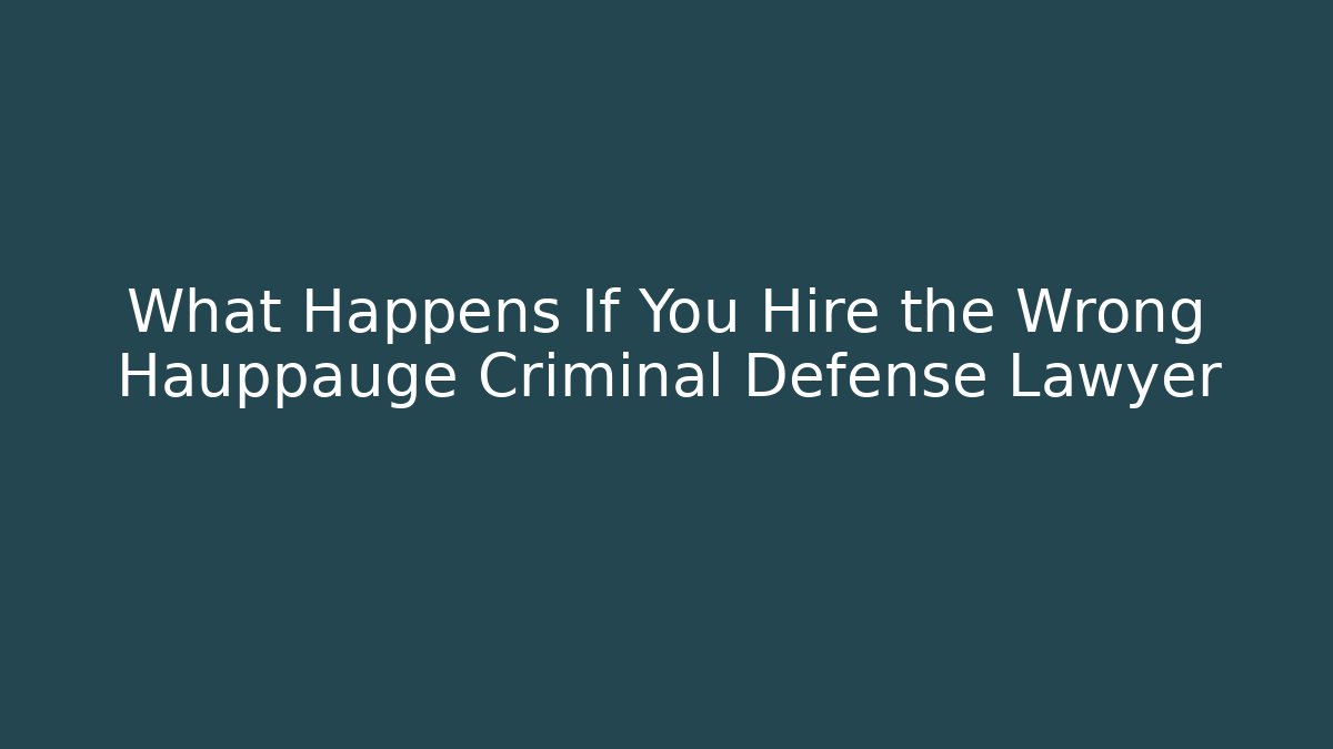 What Happens If You Hire the Wrong Hauppauge Criminal Defense Lawyer