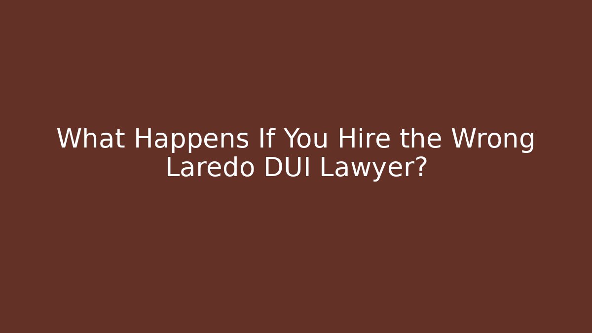 What Happens If You Hire the Wrong Laredo DUI Lawyer?