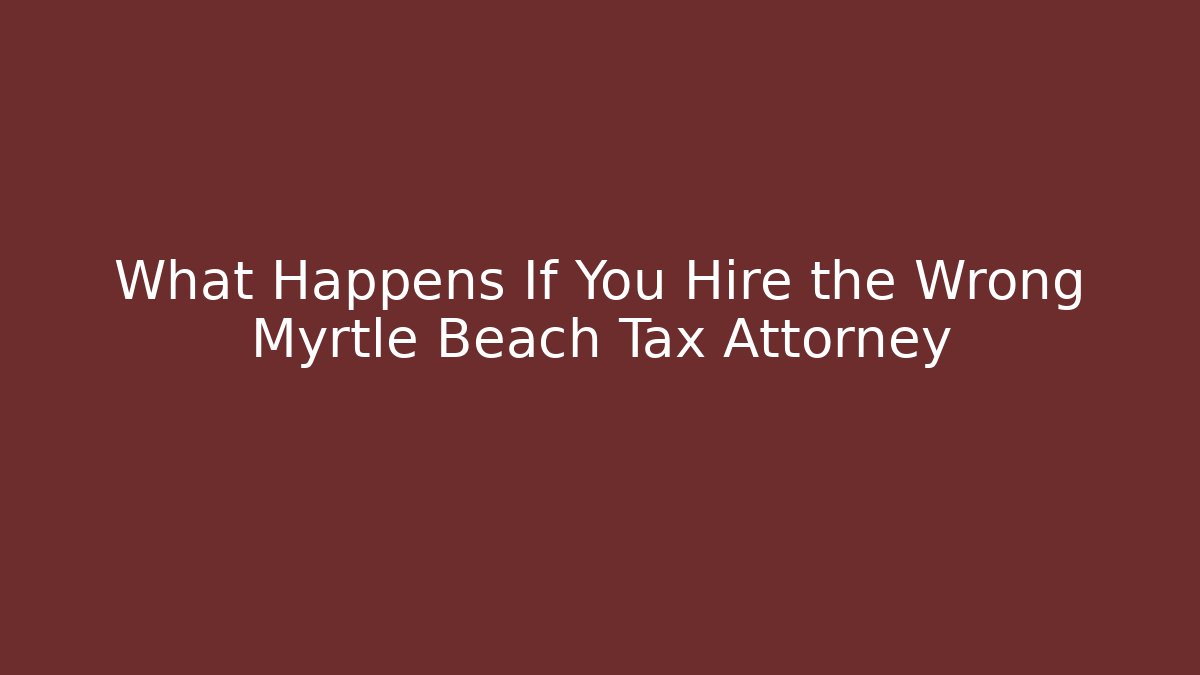 What Happens If You Hire the Wrong Myrtle Beach Tax Attorney