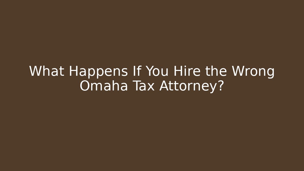 What Happens If You Hire the Wrong Omaha Tax Attorney?