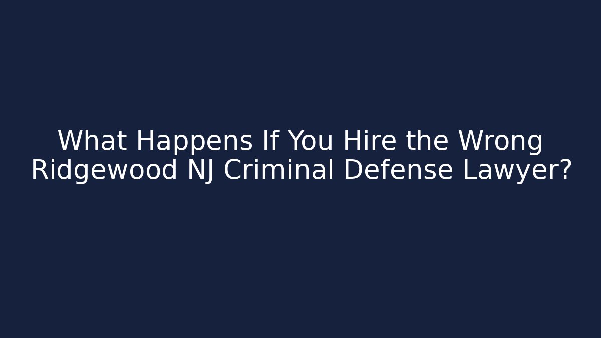 What Happens If You Hire the Wrong Ridgewood NJ Criminal Defense Lawyer?