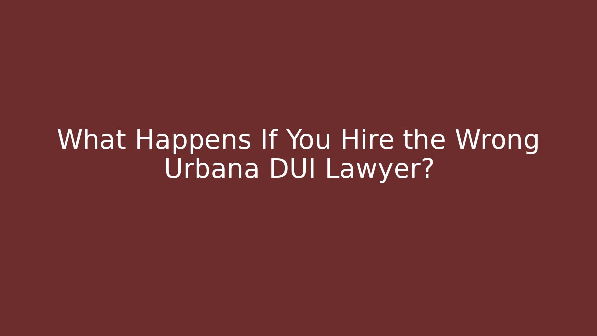 What Happens If You Hire the Wrong Urbana DUI Lawyer?
