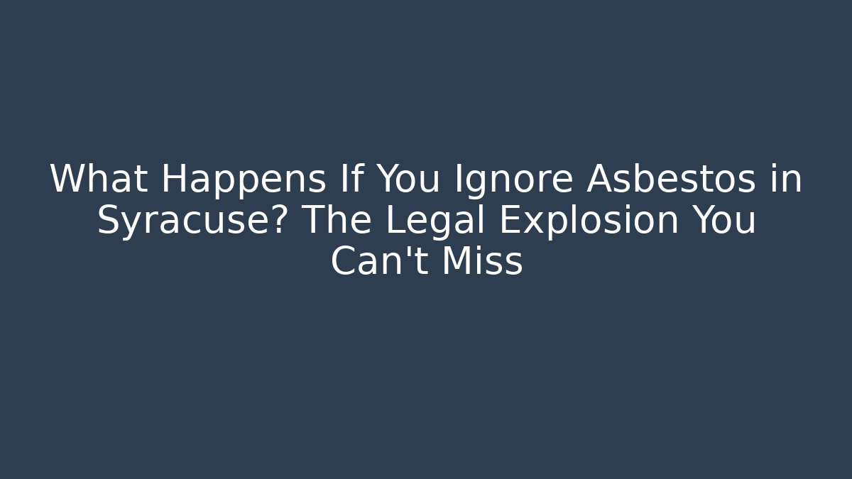 What Happens If You Ignore Asbestos in Syracuse? The Legal Explosion You Can't Miss