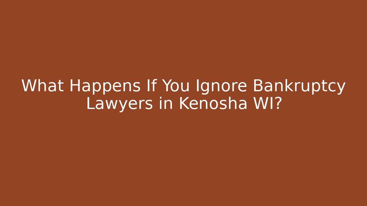 What Happens If You Ignore Bankruptcy Lawyers in Kenosha WI?