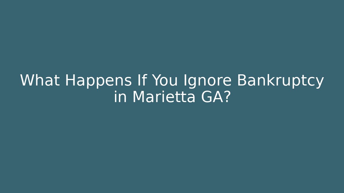 What Happens If You Ignore Bankruptcy in Marietta GA?