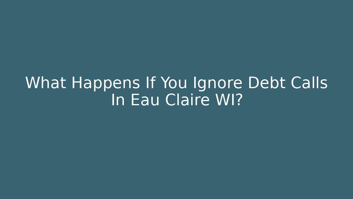 What Happens If You Ignore Debt Calls In Eau Claire WI?