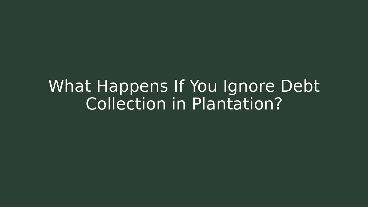What Happens If You Ignore Debt Collection in Plantation?