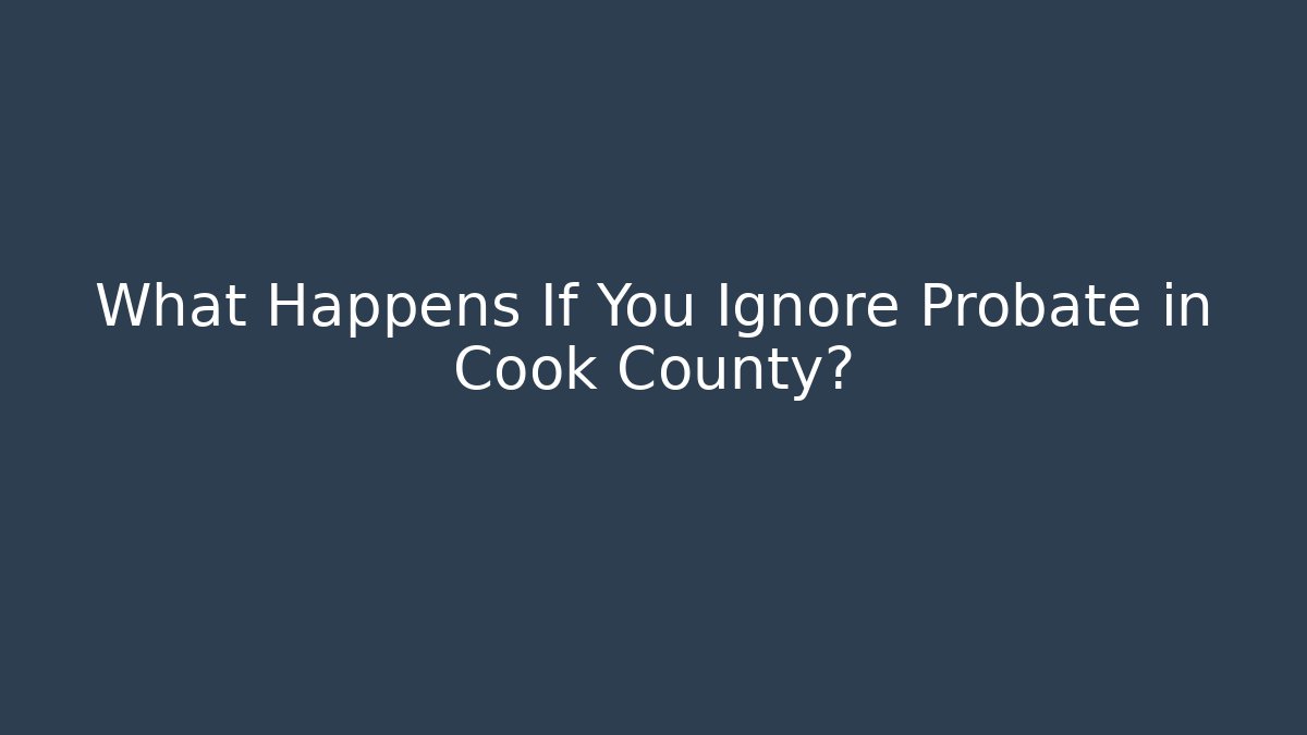 What Happens If You Ignore Probate in Cook County?