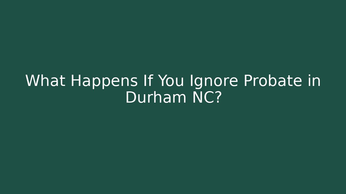 What Happens If You Ignore Probate in Durham NC?