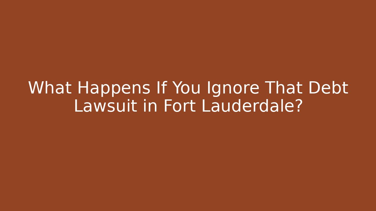 What Happens If You Ignore That Debt Lawsuit in Fort Lauderdale?
