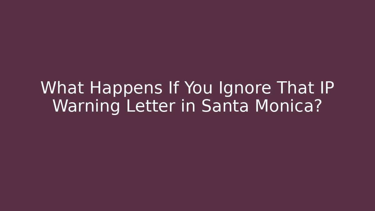 What Happens If You Ignore That IP Warning Letter in Santa Monica?
