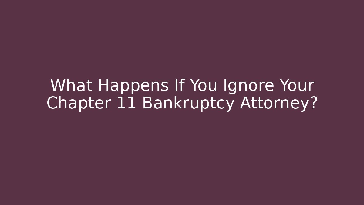 What Happens If You Ignore Your Chapter 11 Bankruptcy Attorney?