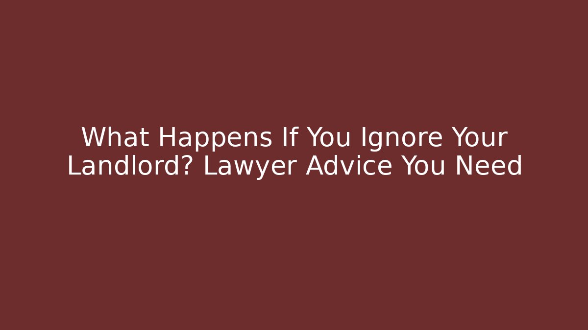 What Happens If You Ignore Your Landlord? Lawyer Advice You Need