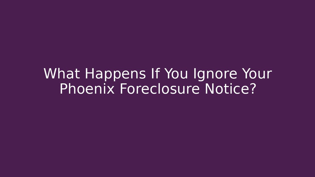 What Happens If You Ignore Your Phoenix Foreclosure Notice?