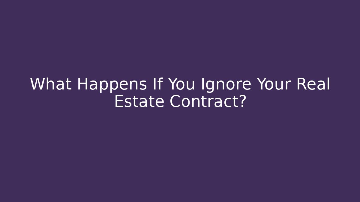 What Happens If You Ignore Your Real Estate Contract?