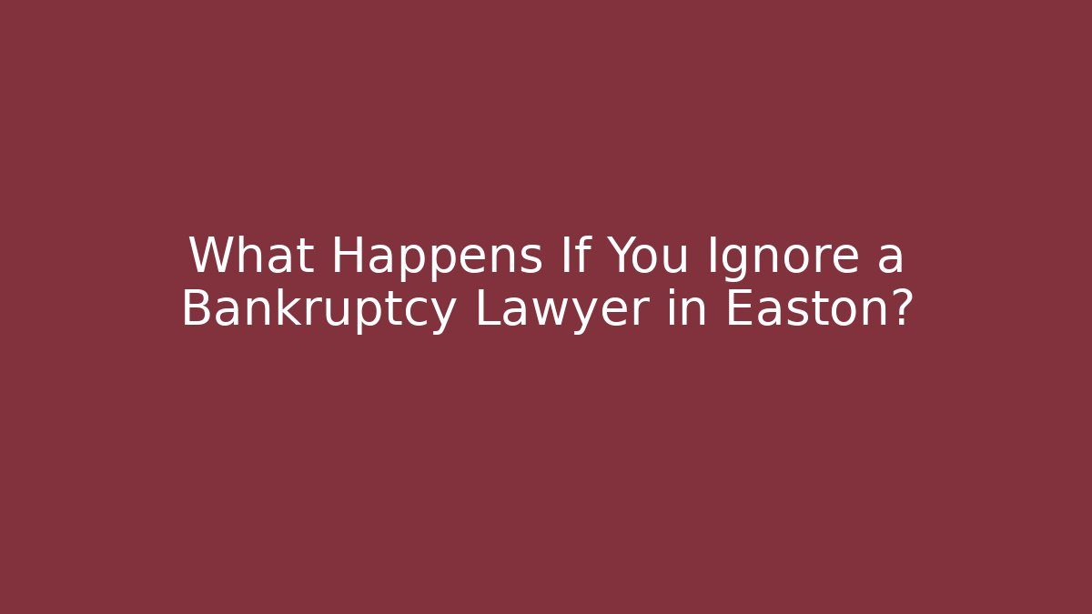 What Happens If You Ignore a Bankruptcy Lawyer in Easton?