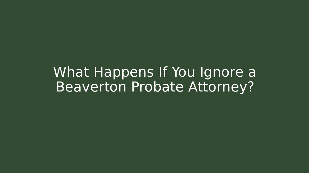 What Happens If You Ignore a Beaverton Probate Attorney?