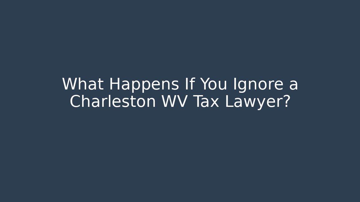 What Happens If You Ignore a Charleston WV Tax Lawyer?