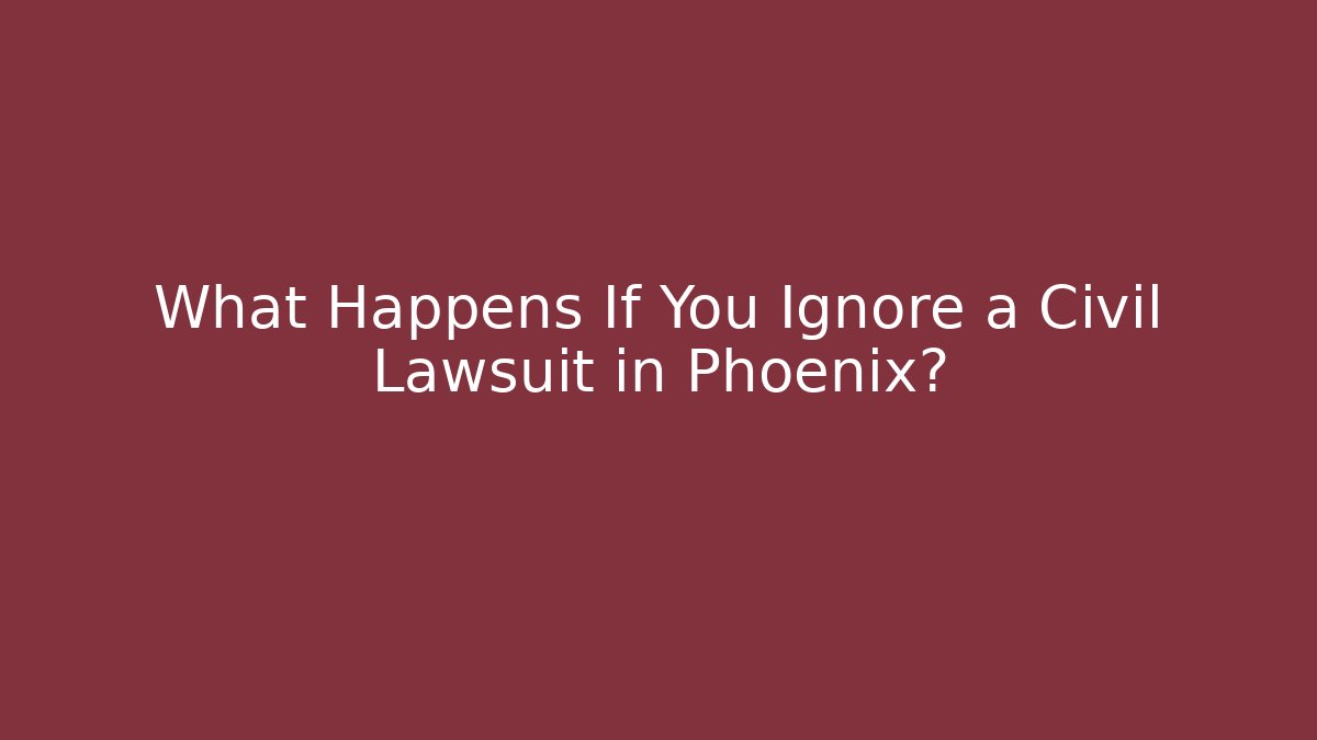 What Happens If You Ignore a Civil Lawsuit in Phoenix?