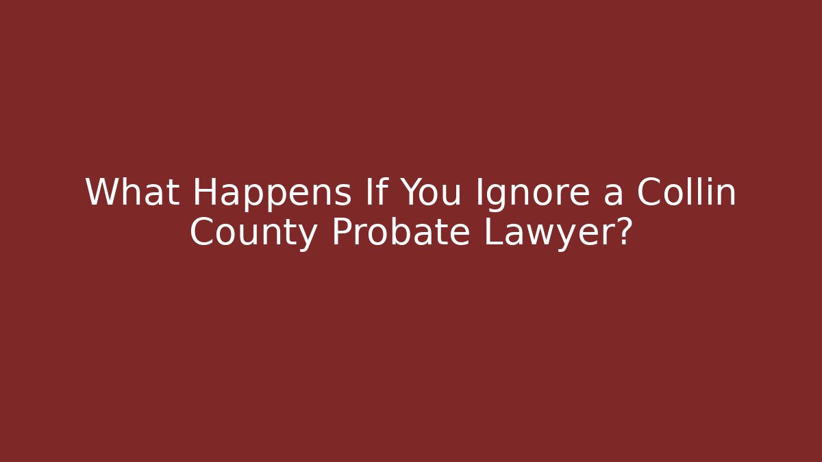 What Happens If You Ignore a Collin County Probate Lawyer?