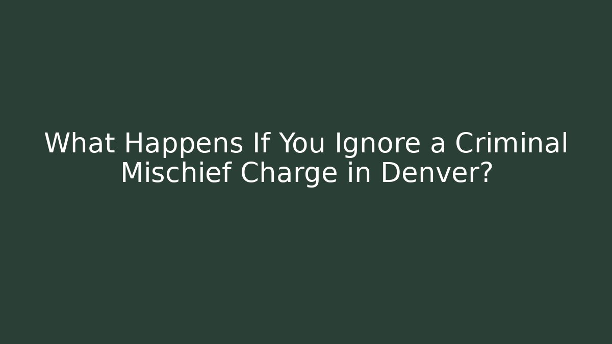 What Happens If You Ignore a Criminal Mischief Charge in Denver?