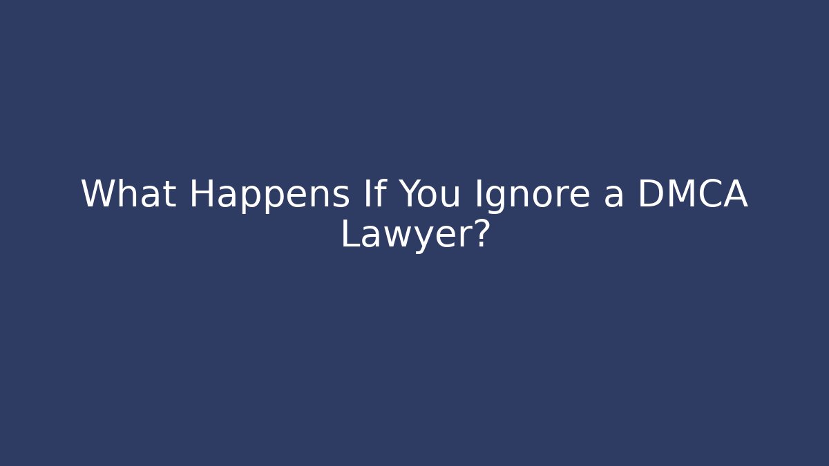 What Happens If You Ignore a DMCA Lawyer?