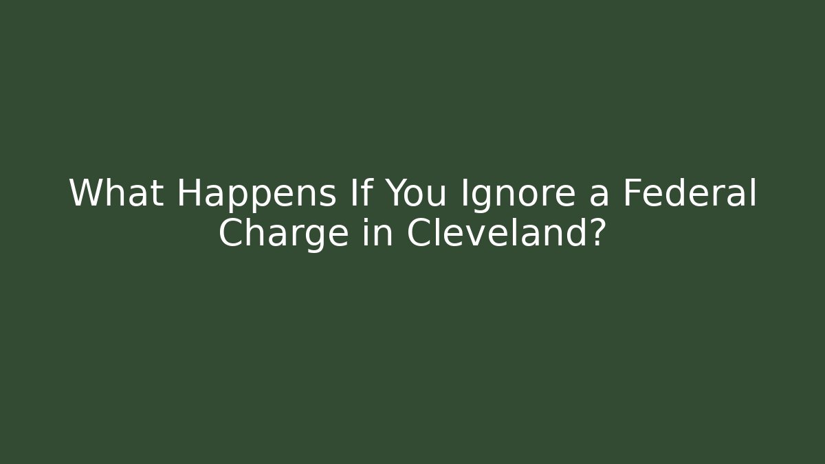 What Happens If You Ignore a Federal Charge in Cleveland?