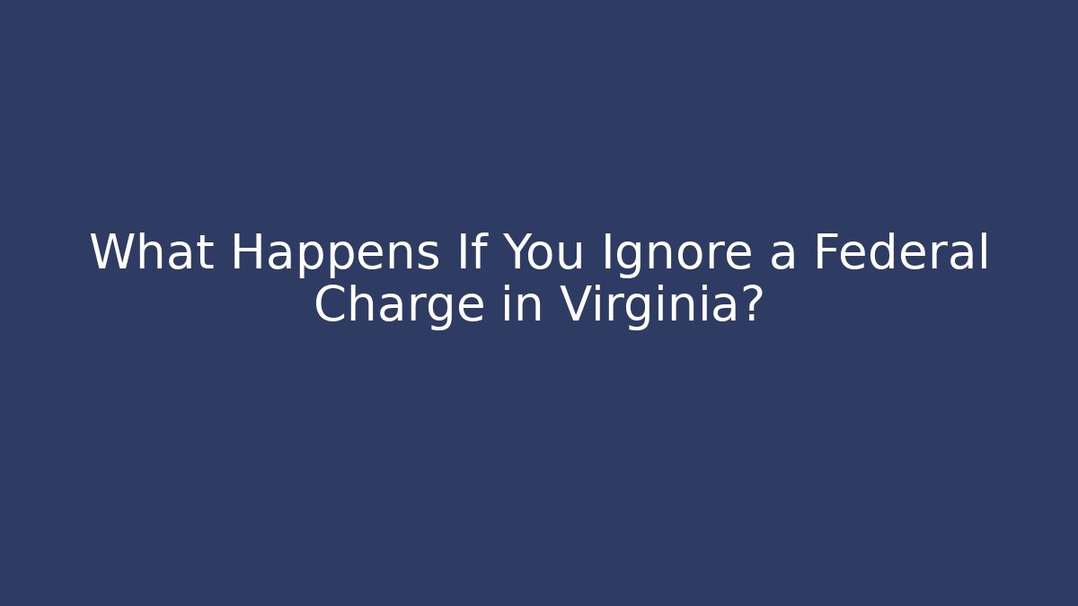 What Happens If You Ignore a Federal Charge in Virginia?