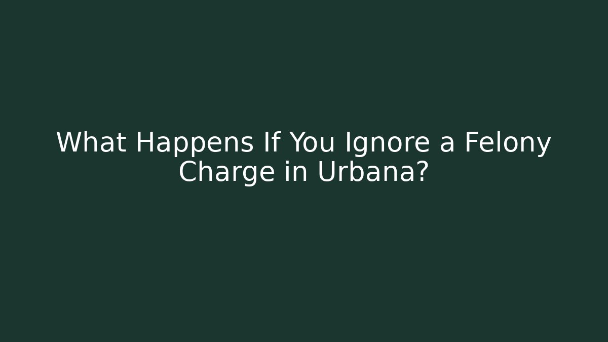 What Happens If You Ignore a Felony Charge in Urbana?