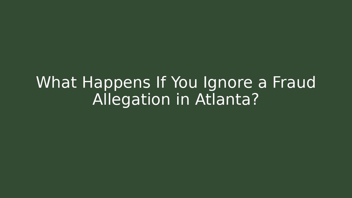 What Happens If You Ignore a Fraud Allegation in Atlanta?