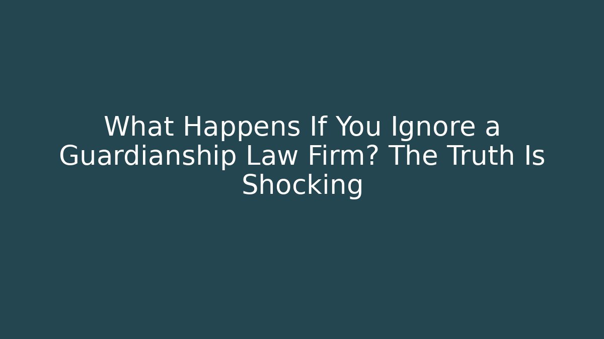 What Happens If You Ignore a Guardianship Law Firm? The Truth Is Shocking
