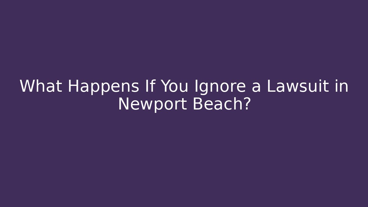 What Happens If You Ignore a Lawsuit in Newport Beach?