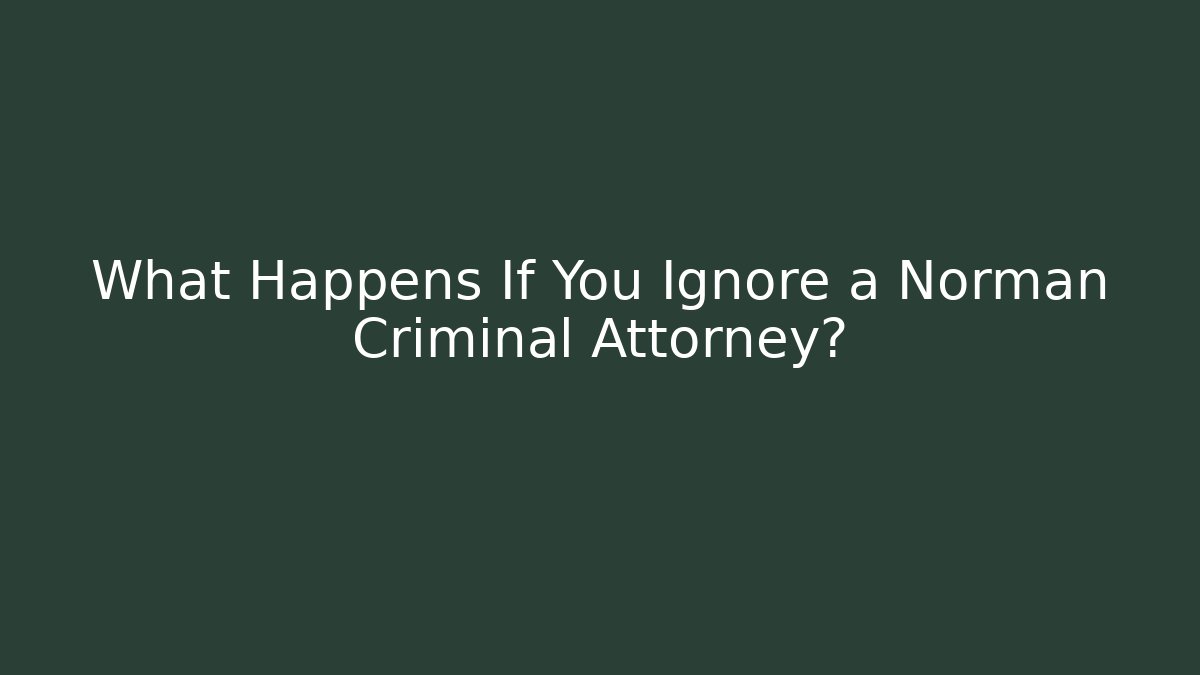 What Happens If You Ignore a Norman Criminal Attorney?