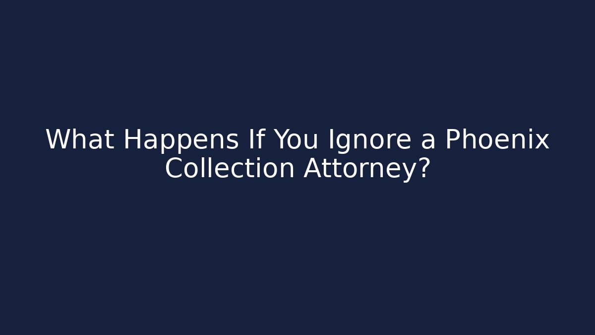 What Happens If You Ignore a Phoenix Collection Attorney?