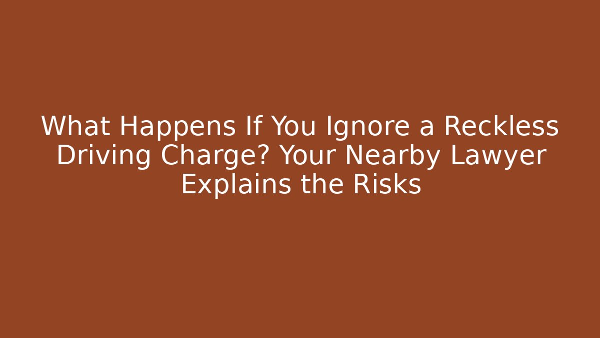 What Happens If You Ignore a Reckless Driving Charge? Your Nearby Lawyer Explains the Risks