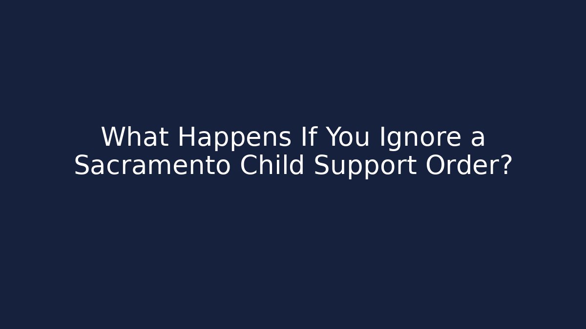 What Happens If You Ignore a Sacramento Child Support Order?