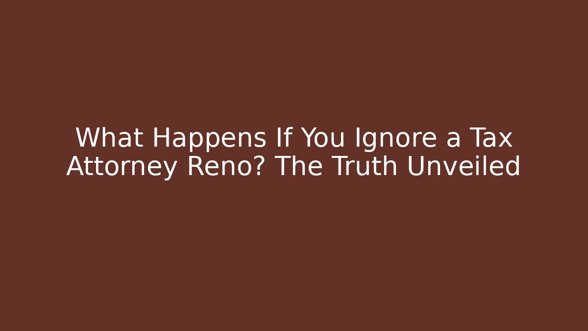What Happens If You Ignore a Tax Attorney Reno? The Truth Unveiled