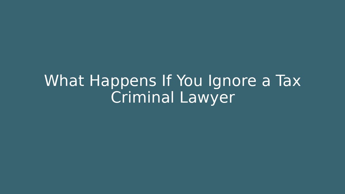 What Happens If You Ignore a Tax Criminal Lawyer